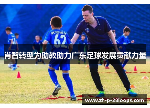 肖智转型为助教助力广东足球发展贡献力量 肖智转型为助教助力广东足球发展贡献力量