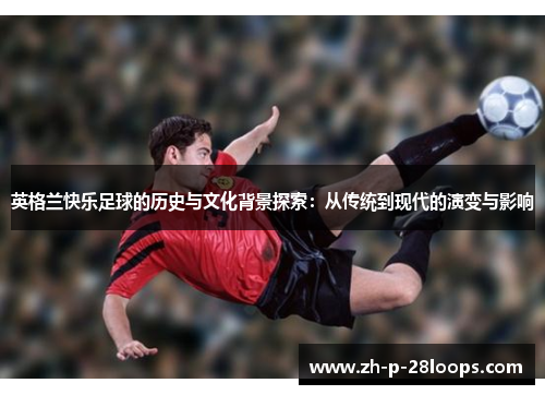 英格兰快乐足球的历史与文化背景探索：从传统到现代的演变与影响