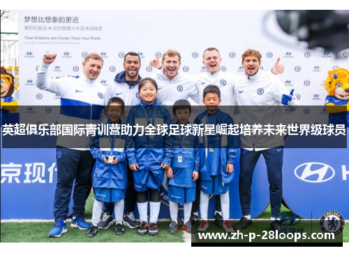 英超俱乐部国际青训营助力全球足球新星崛起培养未来世界级球员