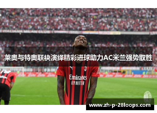 莱奥与特奥联袂演绎精彩进球助力AC米兰强势取胜