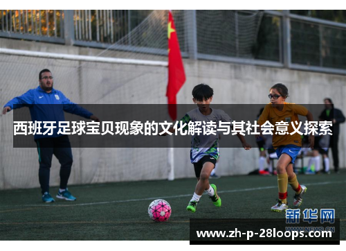 西班牙足球宝贝现象的文化解读与其社会意义探索 西班牙足球宝贝现象的文化解读与其社会意义探索