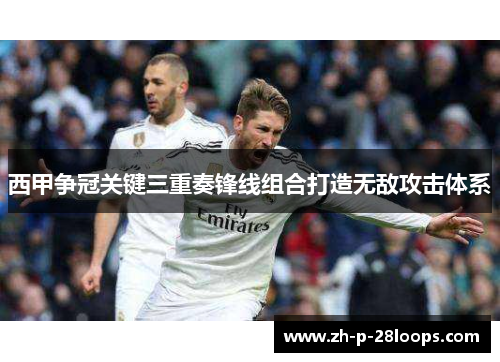 西甲争冠关键三重奏锋线组合打造无敌攻击体系 西甲争冠关键三重奏锋线组合打造无敌攻击体系