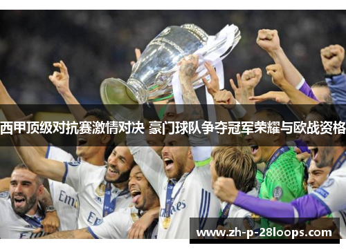 西甲顶级对抗赛激情对决 豪门球队争夺冠军荣耀与欧战资格 西甲顶级对抗赛激情对决 豪门球队争夺冠军荣耀与欧战资格