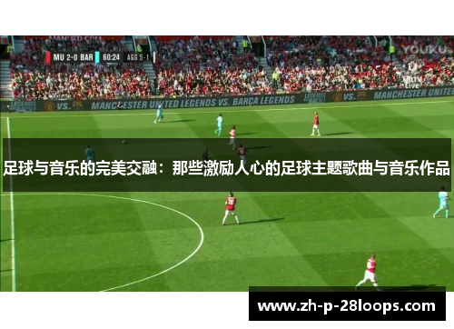足球与音乐的完美交融：那些激励人心的足球主题歌曲与音乐作品