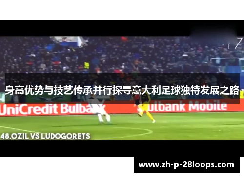 身高优势与技艺传承并行探寻意大利足球独特发展之路