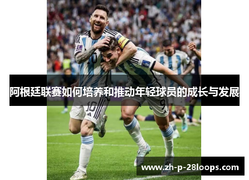 阿根廷联赛如何培养和推动年轻球员的成长与发展 阿根廷联赛如何培养和推动年轻球员的成长与发展