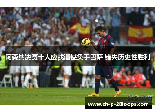 阿森纳决赛十人应战遗憾负于巴萨 错失历史性胜利 阿森纳决赛十人应战遗憾负于巴萨 错失历史性胜利