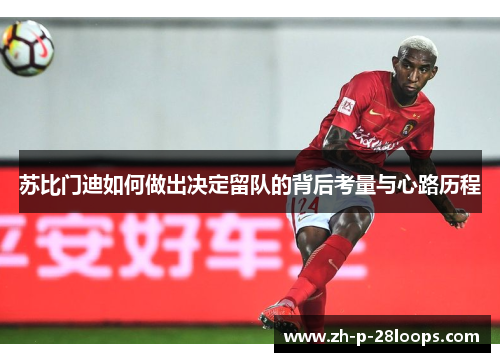 苏比门迪如何做出决定留队的背后考量与心路历程 苏比门迪如何做出决定留队的背后考量与心路历程