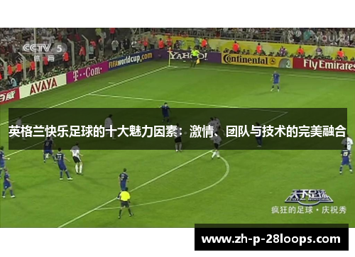 英格兰快乐足球的十大魅力因素:激情、团队与技术的完美融合 英格兰快乐足球的十大魅力因素:激情、团队与技术的完美融合