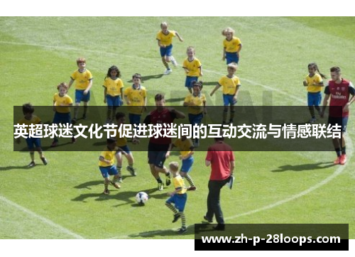 英超球迷文化节促进球迷间的互动交流与情感联结 英超球迷文化节促进球迷间的互动交流与情感联结