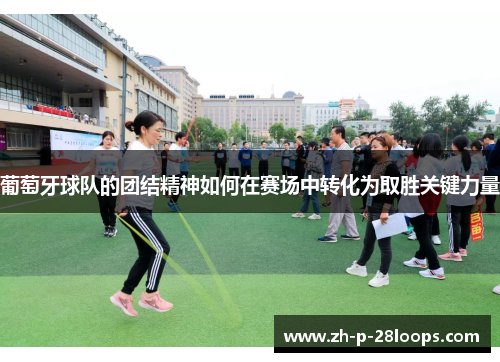 葡萄牙球队的团结精神如何在赛场中转化为取胜关键力量