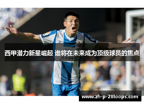 西甲潜力新星崛起 谁将在未来成为顶级球员的焦点