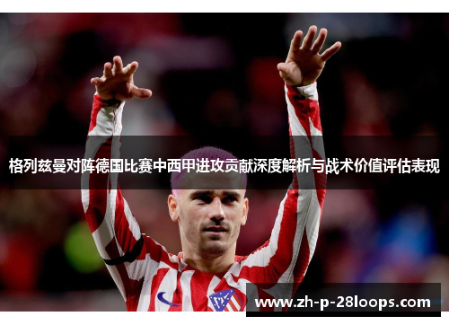格列兹曼对阵德国比赛中西甲进攻贡献深度解析与战术价值评估表现