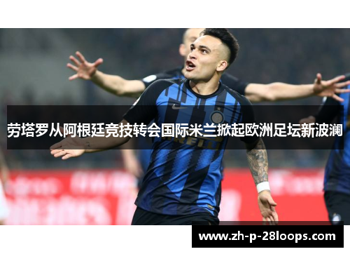 劳塔罗从阿根廷竞技转会国际米兰掀起欧洲足坛新波澜