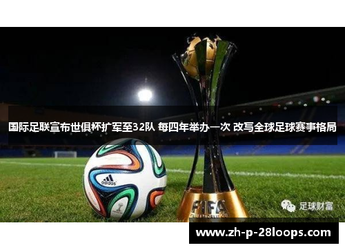 国际足联宣布世俱杯扩军至32队 每四年举办一次 改写全球足球赛事格局