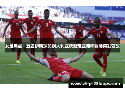 女足焦点：五名伊朗球员澳大利亚获避难亚洲杯赛场突发变故