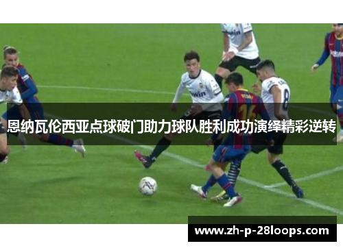 恩纳瓦伦西亚点球破门助力球队胜利成功演绎精彩逆转