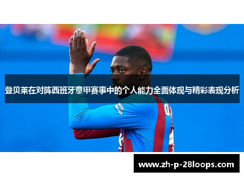 登贝莱在对阵西班牙意甲赛事中的个人能力全面体现与精彩表现分析
