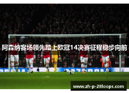 阿森纳客场领先踏上欧冠14决赛征程稳步向前