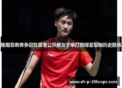 陈雨菲奋勇争冠在香港公开赛女子单打摘得亚军创历史新高