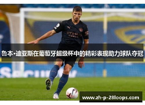 鲁本·迪亚斯在葡萄牙超级杯中的精彩表现助力球队夺冠