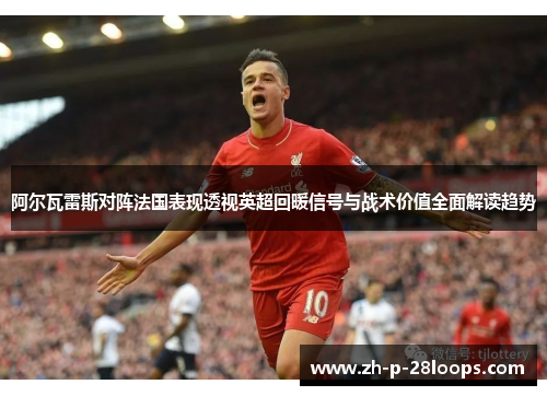 阿尔瓦雷斯对阵法国表现透视英超回暖信号与战术价值全面解读趋势 阿尔瓦雷斯对阵法国表现透视英超回暖信号与战术价值全面解读趋势
