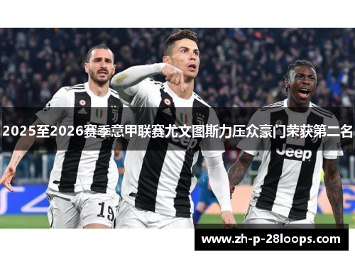 2025至2026赛季意甲联赛尤文图斯力压众豪门荣获第二名 2025至2026赛季意甲联赛尤文图斯力压众豪门荣获第二名