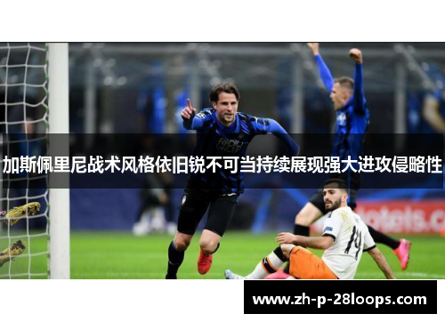 加斯佩里尼战术风格依旧锐不可当持续展现强大进攻侵略性 加斯佩里尼战术风格依旧锐不可当持续展现强大进攻侵略性