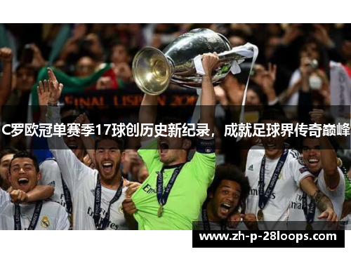 C罗欧冠单赛季17球创历史新纪录,成就足球界传奇巅峰 C罗欧冠单赛季17球创历史新纪录,成就足球界传奇巅峰