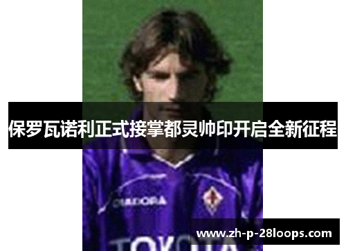 保罗瓦诺利正式接掌都灵帅印开启全新征程 保罗瓦诺利正式接掌都灵帅印开启全新征程