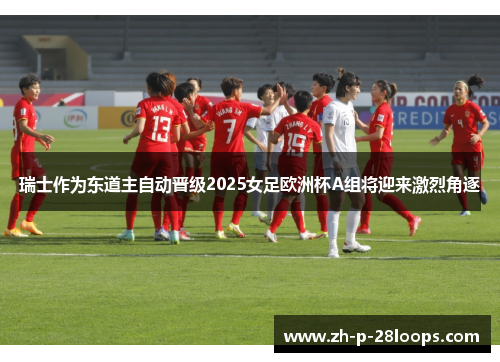 瑞士作为东道主自动晋级2025女足欧洲杯A组将迎来激烈角逐 瑞士作为东道主自动晋级2025女足欧洲杯A组将迎来激烈角逐