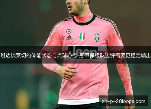 班达谈莱切的体能状态与点球心态 意甲保级队边锋需要更稳定输出